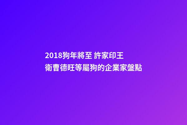 2018狗年將至 許家印王衛曹德旺等屬狗的企業家盤點-第1張-觀點-玄機派